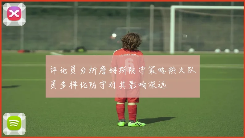 评论员分析詹姆斯防守策略热火队员多样化防守对其影响深远