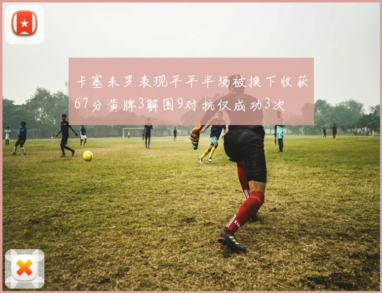 卡塞米罗表现平平半场被换下收获67分黄牌3解围9对抗仅成功3次