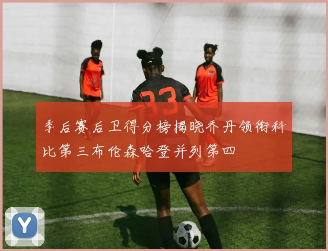 季后赛后卫得分榜揭晓乔丹领衔科比第三布伦森哈登并列第四