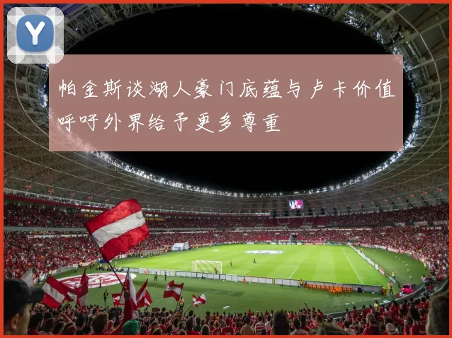 帕金斯谈湖人豪门底蕴与卢卡价值呼吁外界给予更多尊重