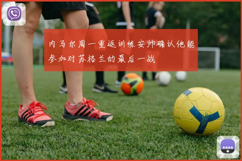 内马尔周一重返训练安帅确认他能参加对苏格兰的最后一战