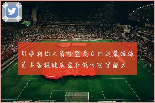 贝弗利称火箭哈登是合作过最强球员具备稳健底盘和低位防守能力