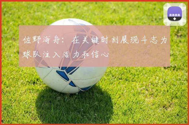 佐野海舟：在关键时刻展现斗志为球队注入活力和信心