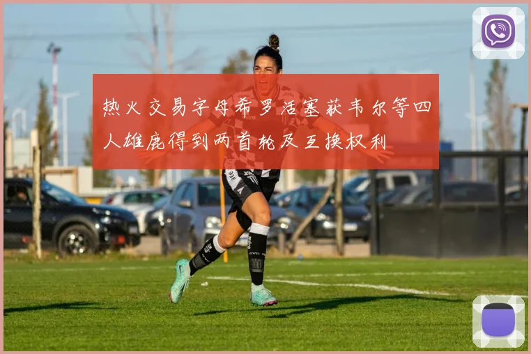 热火交易字母希罗活塞获韦尔等四人雄鹿得到两首轮及互换权利