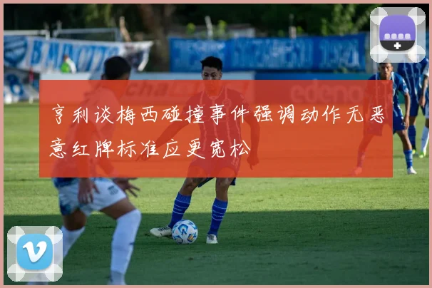 亨利谈梅西碰撞事件强调动作无恶意红牌标准应更宽松