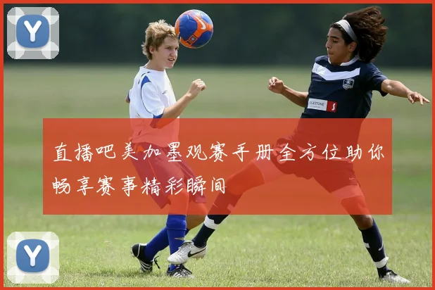 直播吧美加墨观赛手册全方位助你畅享赛事精彩瞬间