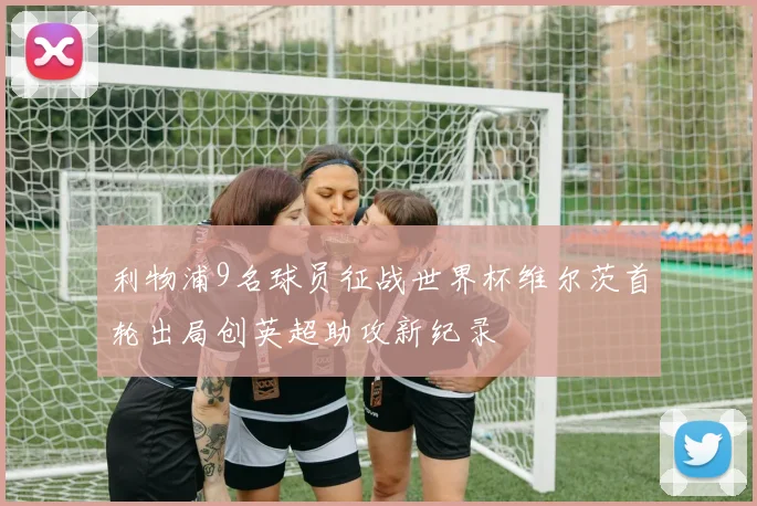 利物浦9名球员征战世界杯维尔茨首轮出局创英超助攻新纪录