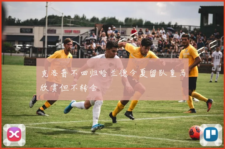 克洛普不回归哈兰德今夏留队皇马欣赏但不转会