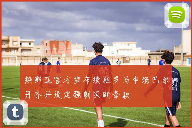 热那亚官方宣布续租罗马中场巴尔丹齐并设定强制买断条款
