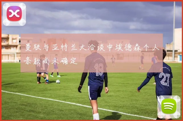 曼联与亚特兰大洽谈中埃德森个人条款尚未确定